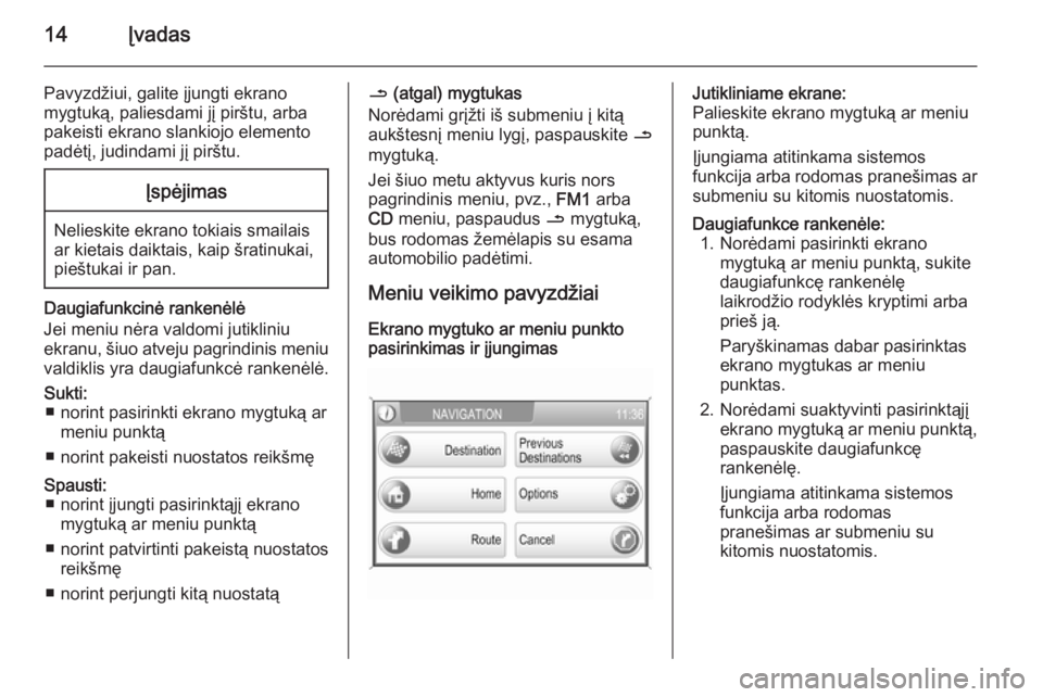 OPEL ZAFIRA B 2014.5  Informacijos ir pramogų sistemos vadovas (in Lithuanian) 14Įvadas
Pavyzdžiui, galite įjungti ekranomygtuką, paliesdami jį pirštu, arba
pakeisti ekrano slankiojo elemento
padėtį, judindami jį pirštu.Įspėjimas
Nelieskite ekrano tokiais smailais
ar