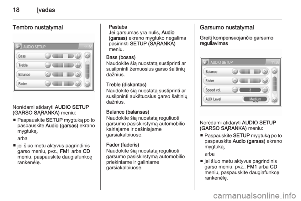 OPEL ZAFIRA B 2014.5  Informacijos ir pramogų sistemos vadovas (in Lithuanian) 18Įvadas
Tembro nustatymai
Norėdami atidaryti AUDIO SETUP
(GARSO SĄRANKA)  meniu:
■ Paspauskite  SETUP mygtuką po to
paspauskite  Audio (garsas)  ekrano
mygtuką,
arba
■ jei šiuo metu aktyvus
