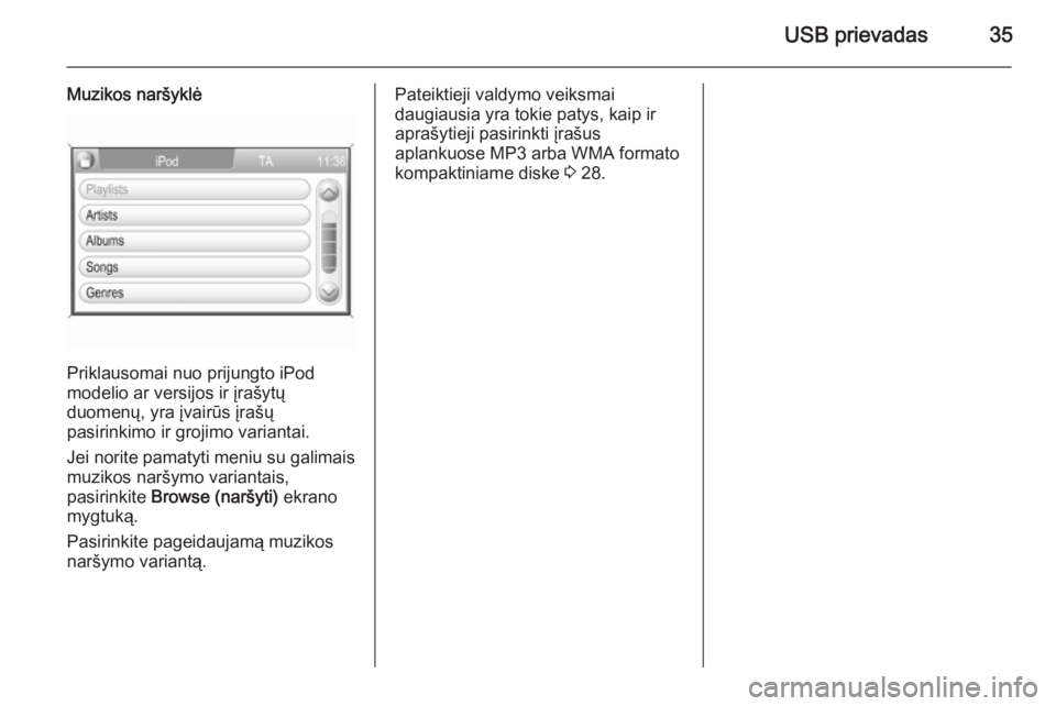 OPEL ZAFIRA B 2014.5  Informacijos ir pramogų sistemos vadovas (in Lithuanian) USB prievadas35
Muzikos naršyklė
Priklausomai nuo prijungto iPod
modelio ar versijos ir įrašytų
duomenų, yra įvairūs įrašų
pasirinkimo ir grojimo variantai.
Jei norite pamatyti meniu su gal