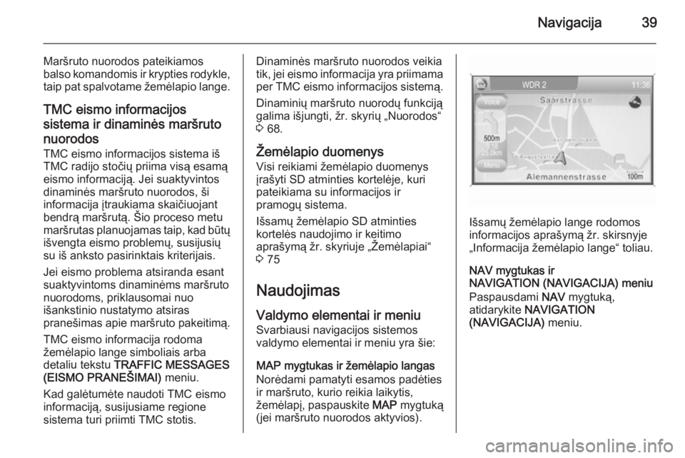 OPEL ZAFIRA B 2014.5  Informacijos ir pramogų sistemos vadovas (in Lithuanian) Navigacija39
Maršruto nuorodos pateikiamos
balso komandomis ir krypties rodykle, taip pat spalvotame žemėlapio lange.
TMC eismo informacijos
sistema ir dinaminės maršruto
nuorodos TMC eismo infor