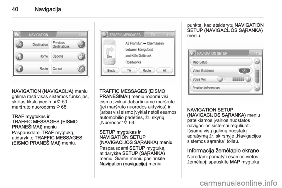 OPEL ZAFIRA B 2014.5  Informacijos ir pramogų sistemos vadovas (in Lithuanian) 40Navigacija
NAVIGATION (NAVIGACIJA) meniu
galima rasti visas sistemos funkcijas, skirtas tikslo įvedimui  3 50 ir
maršruto nuorodoms  3 68.
TRAF mygtukas ir
TRAFFIC MESSAGES (EISMO
PRANEŠIMAI) men