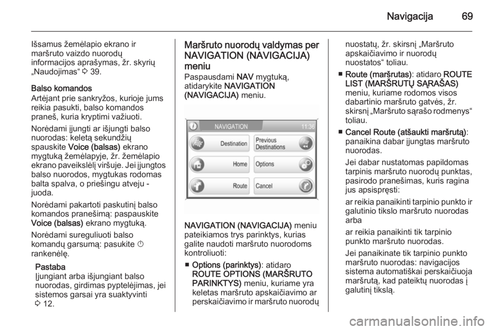 OPEL ZAFIRA B 2014.5  Informacijos ir pramogų sistemos vadovas (in Lithuanian) Navigacija69
Išsamus žemėlapio ekrano ir
maršruto vaizdo nuorodų
informacijos aprašymas, žr. skyrių „Naudojimas“  3 39.
Balso komandos
Artėjant prie sankryžos, kurioje jums
reikia pasukt