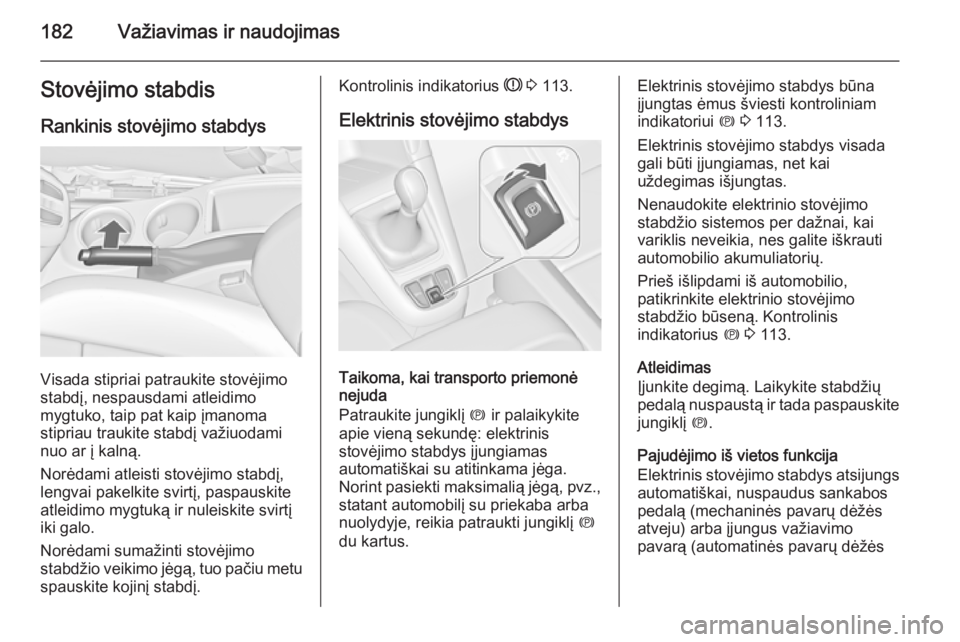 OPEL ZAFIRA C 2014  Savininko vadovas (in Lithuanian) 182Važiavimas ir naudojimasStovėjimo stabdisRankinis stovėjimo stabdys
Visada stipriai patraukite stovėjimo
stabdį, nespausdami atleidimo
mygtuko, taip pat kaip įmanoma
stipriau traukite stabdį