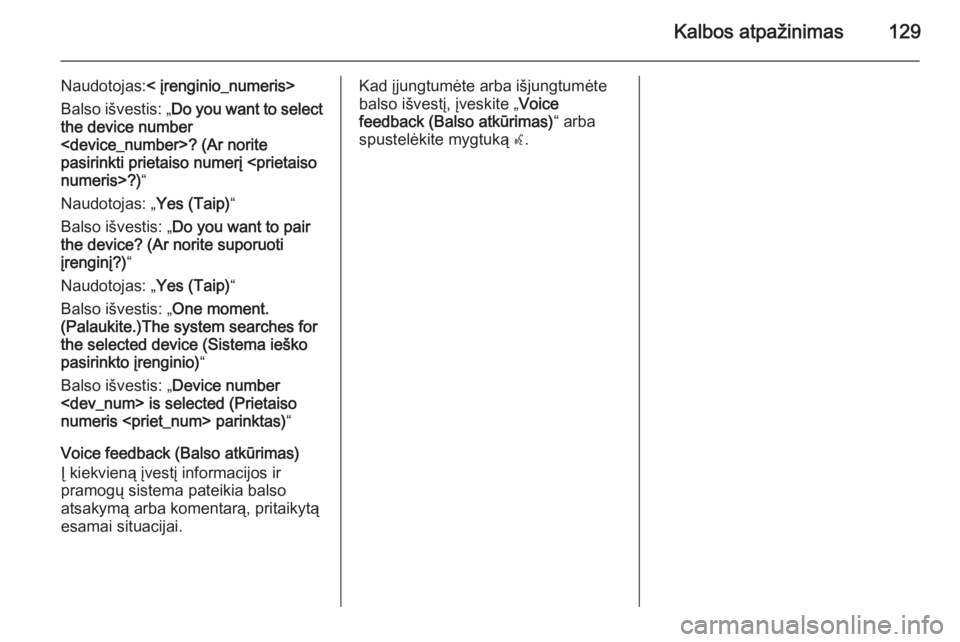 OPEL ZAFIRA C 2015 Informacijos ir pramogų sistemos vadovas (in Lithuanian) Kalbos atpažinimas129
Naudotojas:< įrenginio_numeris>
Balso išvestis: „ Do you want to select
the device number
<device_number>? (Ar norite
pasirinkti prietaiso numerį <prietaiso
numeris>?) “
OPEL ZAFIRA C 2015 Informacijos ir pramogų sistemos vadovas (in Lithuanian) Kalbos atpažinimas129
Naudotojas:< įrenginio_numeris>
Balso išvestis: „ Do you want to select
the device number
<device_number>? (Ar norite
pasirinkti prietaiso numerį <prietaiso
numeris>?) “