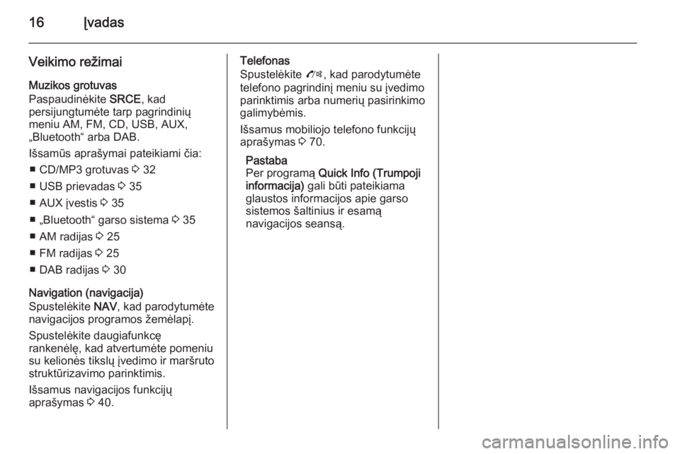 OPEL ZAFIRA C 2015.5  Informacijos ir pramogų sistemos vadovas (in Lithuanian) 16Įvadas
Veikimo režimai
Muzikos grotuvas
Paspaudinėkite  SRCE, kad
persijungtumėte tarp pagrindinių
meniu AM, FM, CD, USB, AUX,
„Bluetooth“ arba DAB.
Išsamūs aprašymai pateikiami čia: �