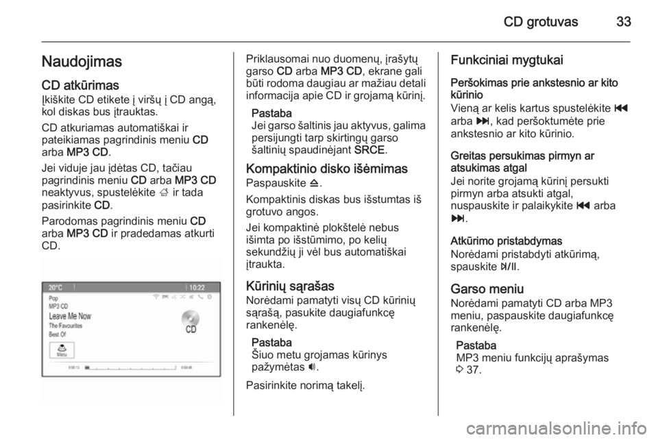 OPEL ZAFIRA C 2015.5  Informacijos ir pramogų sistemos vadovas (in Lithuanian) CD grotuvas33NaudojimasCD atkūrimas
Įkiškite CD etikete į viršų į CD angą,
kol diskas bus įtrauktas.
CD atkuriamas automatiškai ir
pateikiamas pagrindinis meniu  CD
arba  MP3 CD .
Jei viduje