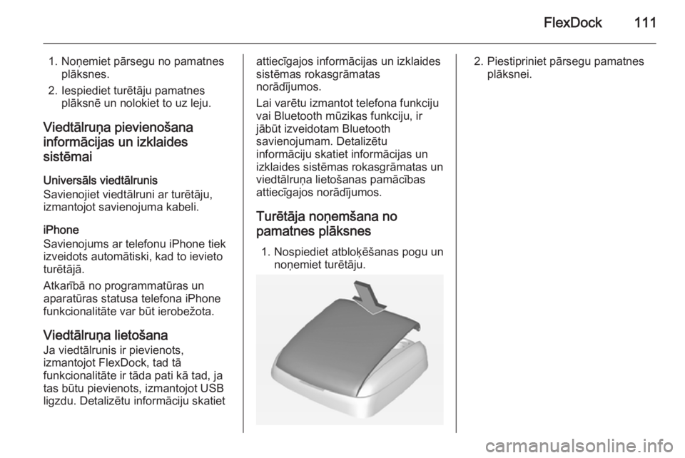 OPEL ADAM 2014  Īpašnieka rokasgrāmata (in Latvian) FlexDock111
1. Noņemiet pārsegu no pamatnesplāksnes.
2. Iespiediet turētāju pamatnes plāksnē un nolokiet to uz leju.
Viedtālruņa pievienošana
informācijas un izklaides
sistēmai
Universāls