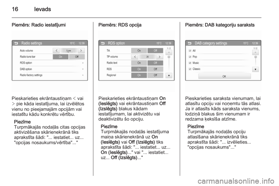 OPEL ADAM 2014  Īpašnieka rokasgrāmata (in Latvian) 16Ievads
Piemērs: Radio iestatījumi
Pieskarieties ekrāntaustiņam < vai
>  pie kāda iestatījuma, lai izvēlētos
vienu no pieejamajām opcijām vai
iestatītu kādu konkrētu vērtību.
Piezīme
