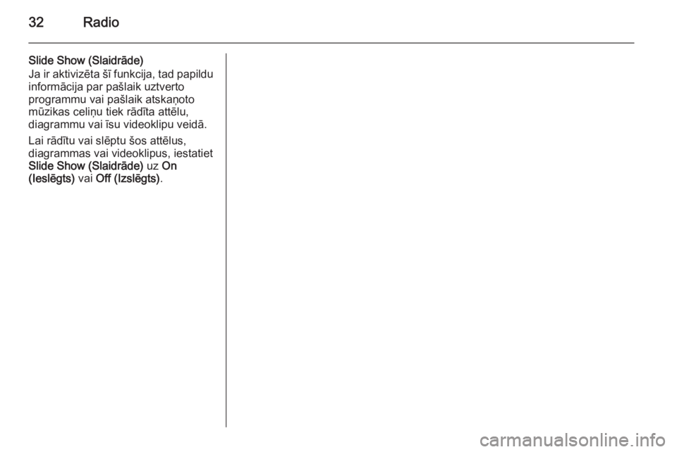 OPEL ADAM 2014  Īpašnieka rokasgrāmata (in Latvian) 32Radio
Slide Show (Slaidrāde)
Ja ir aktivizēta šī funkcija, tad papildu
informācija par pašlaik uztverto
programmu vai pašlaik atskaņoto
mūzikas celiņu tiek rādīta attēlu,
diagrammu vai 