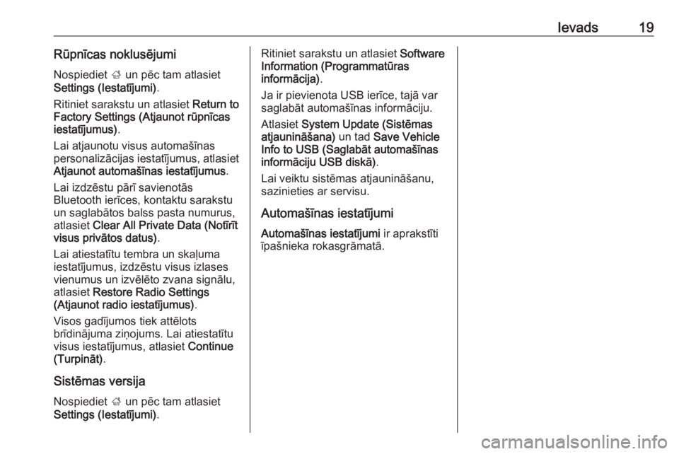 OPEL ADAM 2017  Informācijas un izklaides sistēmas rokasgrāmata (in Latvian) Ievads19Rūpnīcas noklusējumiNospiediet  ; un pēc tam atlasiet
Settings (Iestatījumi) .
Ritiniet sarakstu un atlasiet  Return to
Factory Settings (Atjaunot rūpnīcas
iestatījumus) .
Lai atjaunot