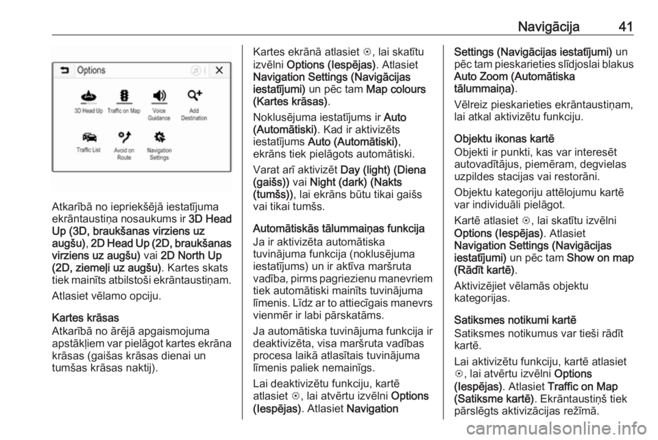 OPEL ADAM 2018  Informācijas un izklaides sistēmas rokasgrāmata (in Latvian) Navigācija41
Atkarībā no iepriekšējā iestatījuma
ekrāntaustiņa nosaukums ir  3D Head
Up (3D, braukšanas virziens uz
augšu) , 2D Head Up (2D, braukšanas
virziens uz augšu)  vai 2D North Up