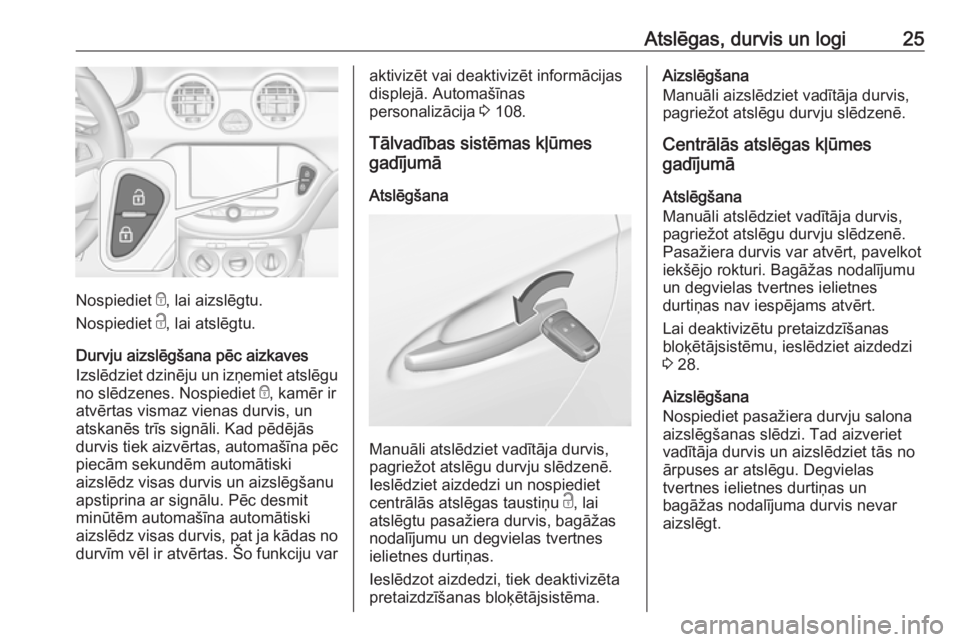 OPEL ADAM 2018  Īpašnieka rokasgrāmata (in Latvian) Atslēgas, durvis un logi25
Nospiediet e, lai aizslēgtu.
Nospiediet  c, lai atslēgtu.
Durvju aizslēgšana pēc aizkaves
Izslēdziet dzinēju un izņemiet atslēgu
no slēdzenes. Nospiediet  e, kam�