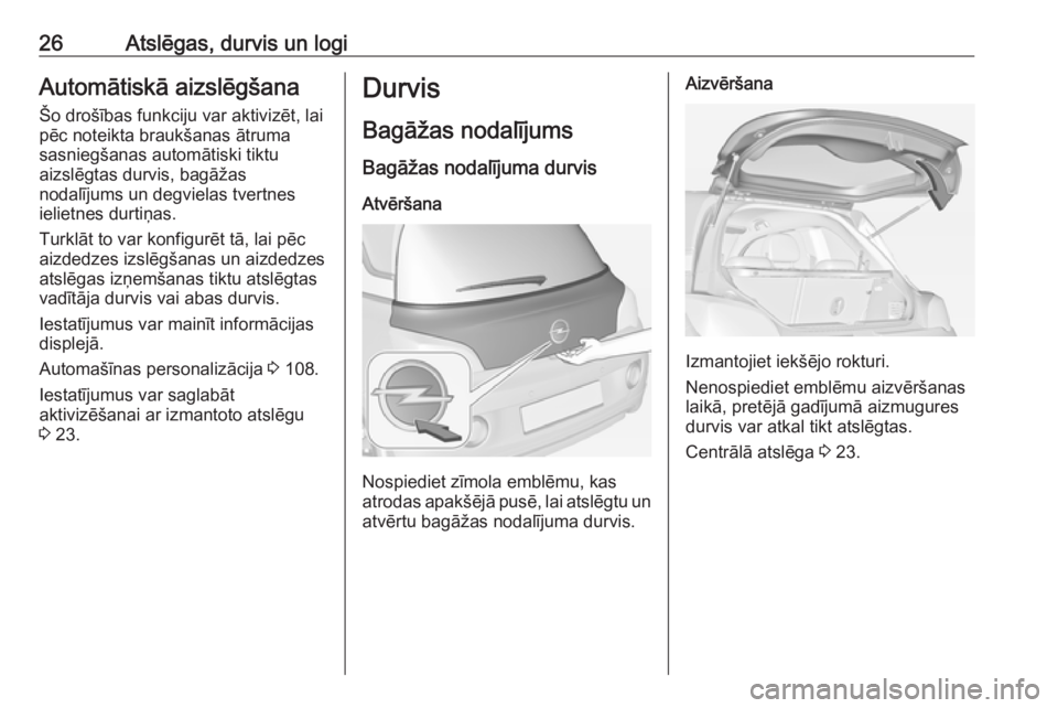 OPEL ADAM 2018 Īpašnieka rokasgrāmata (in Latvian) 26Atslēgas, durvis un logiAutomātiskā aizslēgšana
Šo drošības funkciju var aktivizēt, lai
pēc noteikta braukšanas ātruma
sasniegšanas automātiski tiktu
aizslēgtas durvis, bagāžas
noda OPEL ADAM 2018 Īpašnieka rokasgrāmata (in Latvian) 26Atslēgas, durvis un logiAutomātiskā aizslēgšana
Šo drošības funkciju var aktivizēt, lai
pēc noteikta braukšanas ātruma
sasniegšanas automātiski tiktu
aizslēgtas durvis, bagāžas
noda