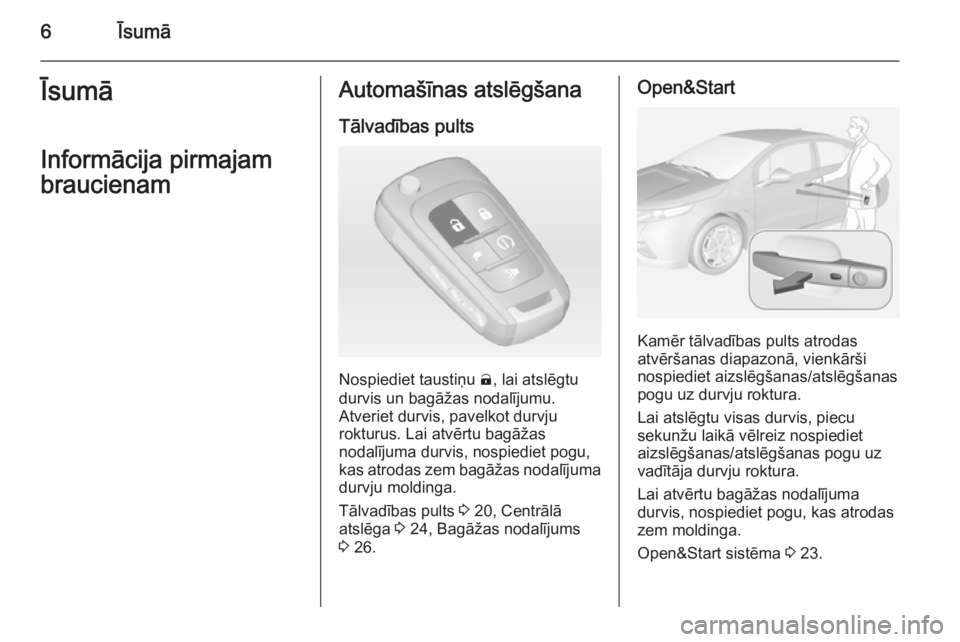 OPEL AMPERA 2012.5  Īpašnieka rokasgrāmata (in Latvian) 6ĪsumāĪsumāInformācija pirmajambraucienamAutomašīnas atslēgšana
Tālvadības pults
Nospiediet taustiņu  (, lai atslēgtu
durvis un bagāžas nodalījumu.
Atveriet durvis, pavelkot durvju
rok