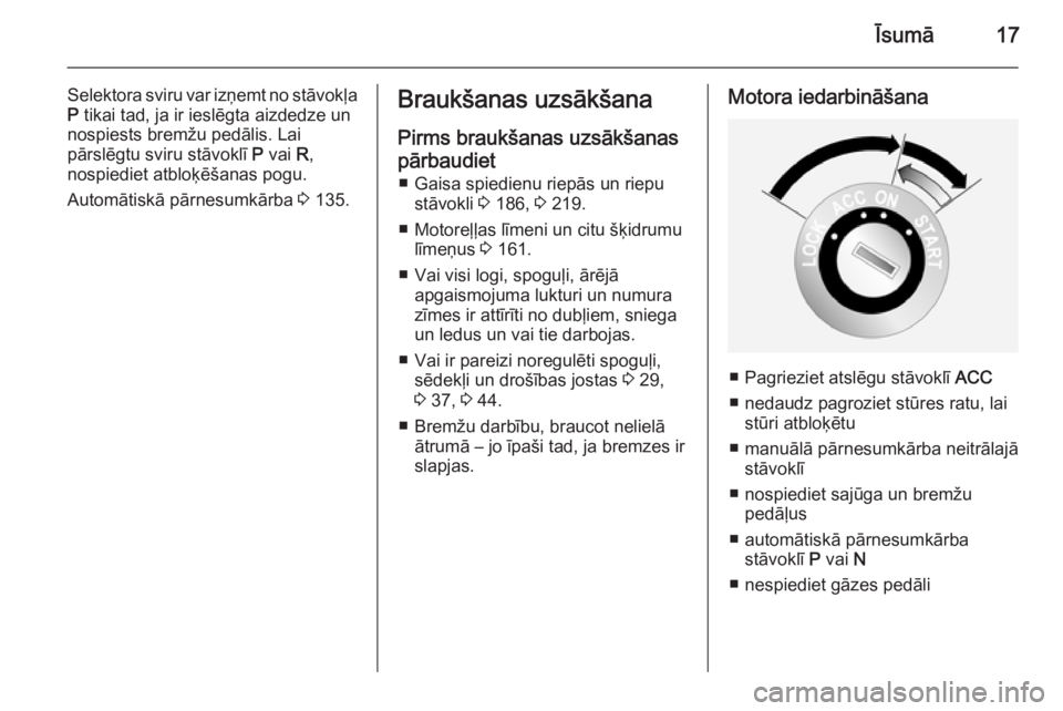 OPEL ANTARA 2014.5  Īpašnieka rokasgrāmata (in Latvian) Īsumā17
Selektora sviru var izņemt no stāvokļa
P  tikai tad, ja ir ieslēgta aizdedze un
nospiests bremžu pedālis. Lai
pārslēgtu sviru stāvoklī  P vai  R,
nospiediet atbloķēšanas pogu.
A