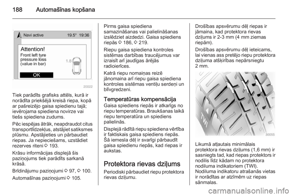 OPEL ANTARA 2014.5  Īpašnieka rokasgrāmata (in Latvian) 188Automašīnas kopšana
Tiek parādīts grafisks attēls, kurā ir
norādīta priekšējā kreisā riepa, kopā
ar pašreizējo gaisa spiedienu tajā;
ievērojama spiediena novirze vai
tiešs spiedi