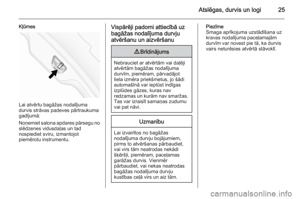OPEL ANTARA 2014.5  Īpašnieka rokasgrāmata (in Latvian) Atslēgas, durvis un logi25
Kļūmes
Lai atvērtu bagāžas nodalījuma
durvis strāvas padeves pārtraukuma
gadījumā:
Noņemiet salona apdares pārsegu no slēdzenes vidusdaļas un tad
nospiediet s