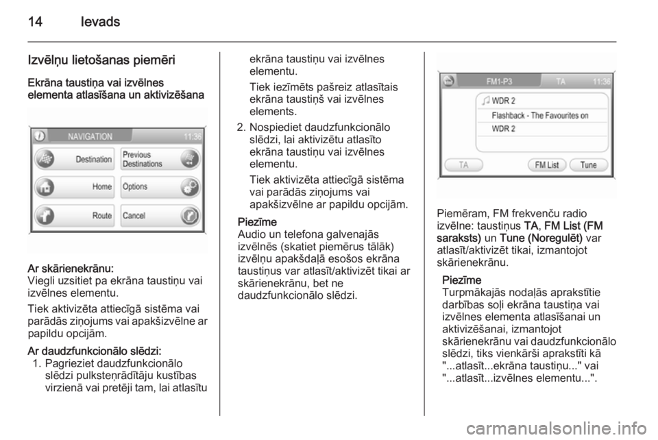 OPEL ANTARA 2015  Informācijas un izklaides sistēmas rokasgrāmata (in Latvian) 14Ievads
Izvēlņu lietošanas piemēri
Ekrāna taustiņa vai izvēlnes
elementa atlasīšana un aktivizēšanaAr skārienekrānu:
Viegli uzsitiet pa ekrāna taustiņu vai
izvēlnes elementu.
Tiek akt