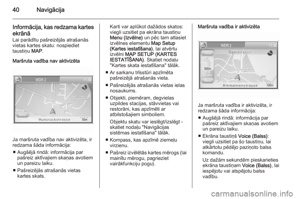 OPEL ANTARA 2015  Informācijas un izklaides sistēmas rokasgrāmata (in Latvian) 40Navigācija
Informācija, kas redzama kartesekrānā
Lai parādītu pašreizējās atrašanās
vietas kartes skatu: nospiediet
taustiņu  MAP.
Maršruta vadība nav aktivizēta
Ja maršruta vadība 