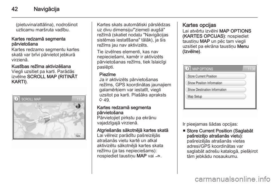 OPEL ANTARA 2015  Informācijas un izklaides sistēmas rokasgrāmata (in Latvian) 42Navigācija
(pietuvina/attālina), nodrošinot
uzticamu maršruta vadību.
Kartes redzamā segmenta
pārvietošana
Kartes redzamo segmentu kartes
skatā var brīvi pārvietot jebkurā
virzienā.Kust