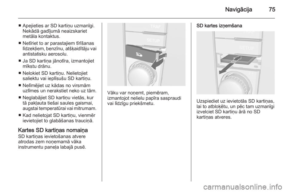 OPEL ANTARA 2015  Informācijas un izklaides sistēmas rokasgrāmata (in Latvian) Navigācija75
■ Apejieties ar SD kartiņu uzmanīgi.Nekādā gadījumā neaizskariet
metāla kontaktus.
■ Netīriet to ar parastajiem tīrīšanas līdzekļiem, benzīnu, atšķaidītāju vai
anti