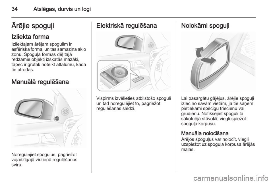 OPEL ASTRA H 2014  Īpašnieka rokasgrāmata (in Latvian) 34Atslēgas, durvis un logiĀrējie spoguļiIzliekta formaIzliektajam ārējam spogulim ir
asfēriska forma, un tas samazina aklo
zonu. Spoguļa formas dēļ tajā
redzamie objekti izskatās mazāki,

