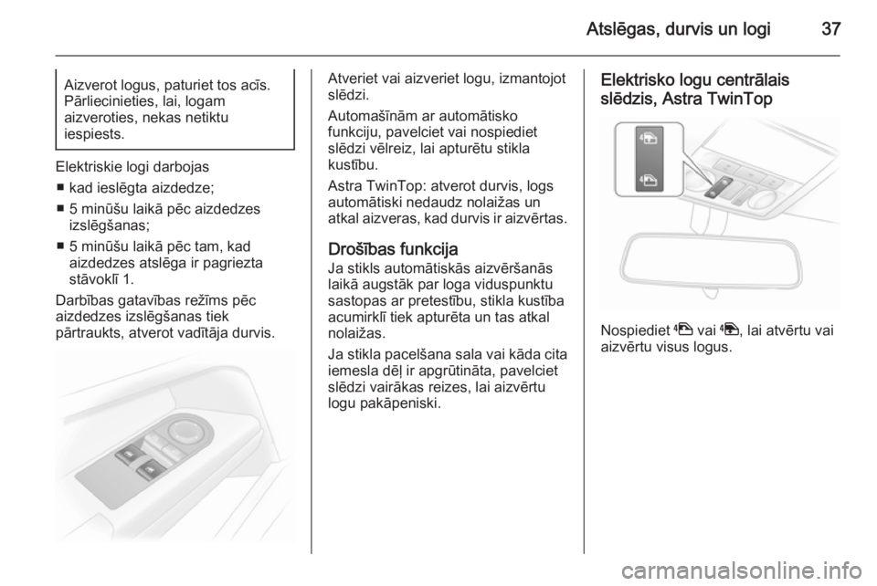 OPEL ASTRA H 2014 Īpašnieka rokasgrāmata (in Latvian) Atslēgas, durvis un logi37Aizverot logus, paturiet tos acīs.Pārliecinieties, lai, logam
aizveroties, nekas netiktu
iespiests.
Elektriskie logi darbojas
■ kad ieslēgta aizdedze;
■ 5 minūšu la OPEL ASTRA H 2014 Īpašnieka rokasgrāmata (in Latvian) Atslēgas, durvis un logi37Aizverot logus, paturiet tos acīs.Pārliecinieties, lai, logam
aizveroties, nekas netiktu
iespiests.
Elektriskie logi darbojas
■ kad ieslēgta aizdedze;
■ 5 minūšu la