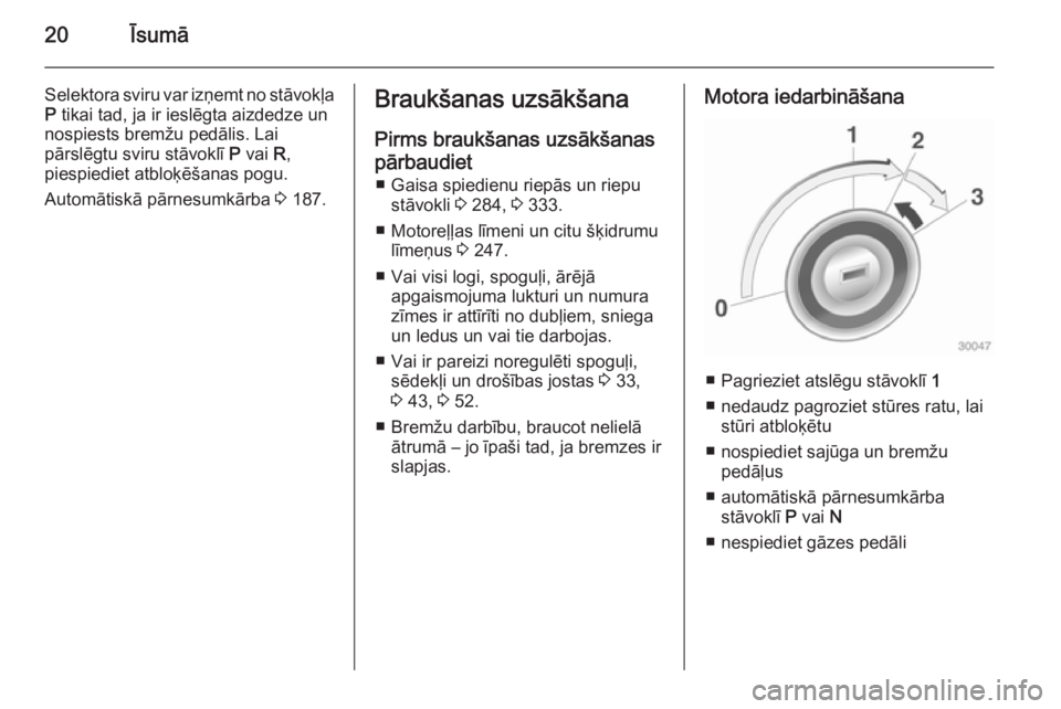 OPEL ASTRA J 2014  Īpašnieka rokasgrāmata (in Latvian) 20Īsumā
Selektora sviru var izņemt no stāvokļa
P  tikai tad, ja ir ieslēgta aizdedze un
nospiests bremžu pedālis. Lai
pārslēgtu sviru stāvoklī  P vai  R,
piespiediet atbloķēšanas pogu.
