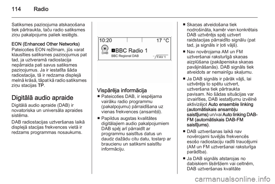 OPEL ASTRA J 2014.5 Informācijas un izklaides sistēmas rokasgrāmata (in Latvian) 114Radio
Satiksmes paziņojuma atskaņošana
tiek pārtraukta, taču radio satiksmes
ziņu pakalpojums paliek ieslēgts.
EON (Enhanced Other Networks)
Pateicoties EON režīmam, jūs varat
klausīties OPEL ASTRA J 2014.5 Informācijas un izklaides sistēmas rokasgrāmata (in Latvian) 114Radio
Satiksmes paziņojuma atskaņošana
tiek pārtraukta, taču radio satiksmes
ziņu pakalpojums paliek ieslēgts.
EON (Enhanced Other Networks)
Pateicoties EON režīmam, jūs varat
klausīties