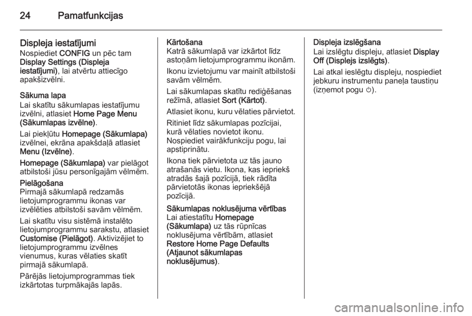OPEL ASTRA J 2015.5 Informācijas un izklaides sistēmas rokasgrāmata (in Latvian) 24Pamatfunkcijas
Displeja iestatījumi
Nospiediet CONFIG un pēc tam
Display Settings (Displeja
iestatījumi) , lai atvērtu attiecīgo
apakšizvēlni.
Sākuma lapa
Lai skatītu sākumlapas iestatīj OPEL ASTRA J 2015.5 Informācijas un izklaides sistēmas rokasgrāmata (in Latvian) 24Pamatfunkcijas
Displeja iestatījumi
Nospiediet CONFIG un pēc tam
Display Settings (Displeja
iestatījumi) , lai atvērtu attiecīgo
apakšizvēlni.
Sākuma lapa
Lai skatītu sākumlapas iestatīj
