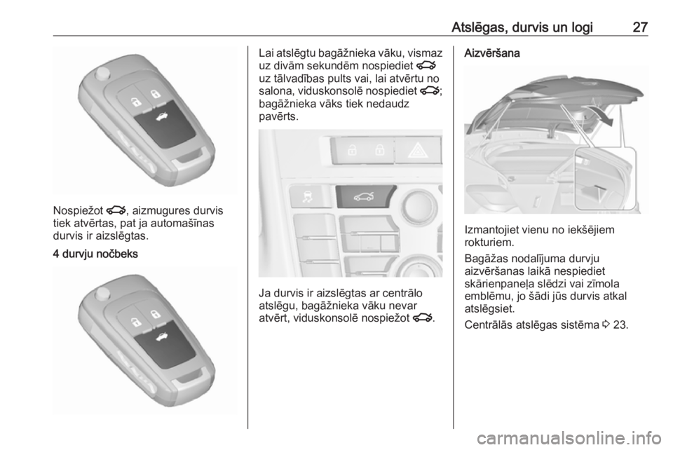 OPEL ASTRA J 2018  Īpašnieka rokasgrāmata (in Latvian) Atslēgas, durvis un logi27
Nospiežot x, aizmugures durvis
tiek atvērtas, pat ja automašīnas
durvis ir aizslēgtas.
4 durvju nočbeksLai atslēgtu bagāžnieka vāku, vismaz
uz divām sekundēm no