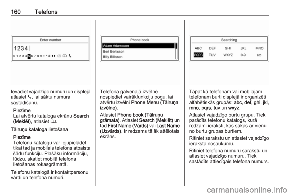 OPEL ASTRA J 2018.5  Informācijas un izklaides sistēmas rokasgrāmata (in Latvian) 160Telefons
Ievadiet vajadzīgo numuru un displejāatlasiet  y, lai sāktu numura
sastādīšanu.
Piezīme
Lai atvērtu kataloga ekrānu  Search
(Meklēt) , atlasiet  4.
Tālruņu kataloga lietošana  OPEL ASTRA J 2018.5  Informācijas un izklaides sistēmas rokasgrāmata (in Latvian) 160Telefons
Ievadiet vajadzīgo numuru un displejāatlasiet  y, lai sāktu numura
sastādīšanu.
Piezīme
Lai atvērtu kataloga ekrānu  Search
(Meklēt) , atlasiet  4.
Tālruņu kataloga lietošana