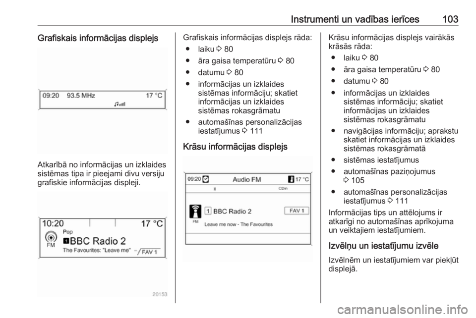 OPEL ASTRA J 2018.5  Īpašnieka rokasgrāmata (in Latvian) Instrumenti un vadības ierīces103Grafiskais informācijas displejs
Atkarībā no informācijas un izklaides
sistēmas tipa ir pieejami divu versiju
grafiskie informācijas displeji.
Grafiskais infor