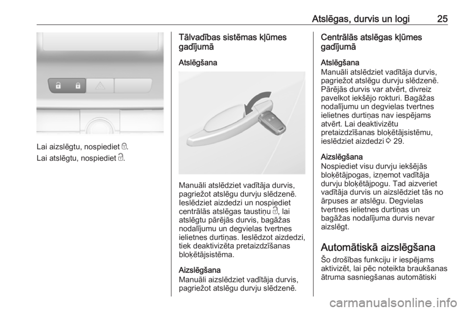 OPEL ASTRA J 2018.5  Īpašnieka rokasgrāmata (in Latvian) Atslēgas, durvis un logi25
Lai aizslēgtu, nospiediet e.
Lai atslēgtu, nospiediet  c.
Tālvadības sistēmas kļūmes
gadījumā
Atslēgšana
Manuāli atslēdziet vadītāja durvis,
pagriežot atsl�