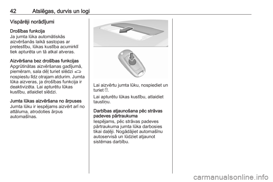 OPEL ASTRA K 2016  Īpašnieka rokasgrāmata (in Latvian) 42Atslēgas, durvis un logiVispārēji norādījumi
Drošības funkcija
Ja jumta lūka automātiskās
aizvēršanās laikā sastopas ar
pretestību, lūkas kustība acumirklī
tiek apturēta un tā at