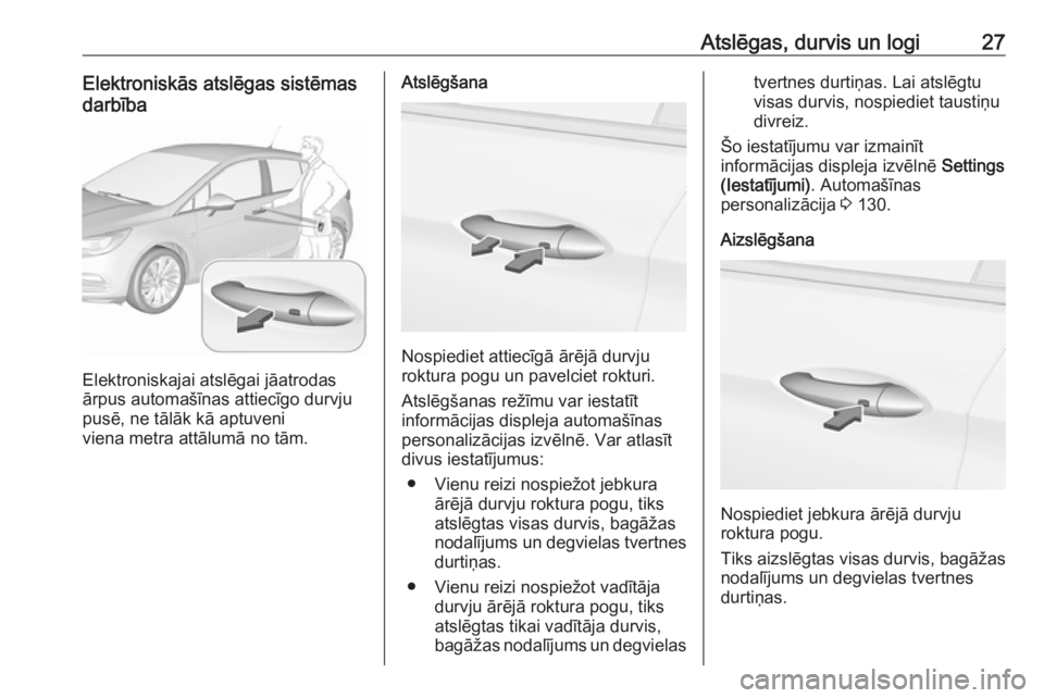 OPEL ASTRA K 2016.5 Īpašnieka rokasgrāmata (in Latvian) Atslēgas, durvis un logi27Elektroniskās atslēgas sistēmas
darbība
Elektroniskajai atslēgai jāatrodas
ārpus automašīnas attiecīgo durvju
pusē, ne tālāk kā aptuveni
viena metra attālumā OPEL ASTRA K 2016.5 Īpašnieka rokasgrāmata (in Latvian) Atslēgas, durvis un logi27Elektroniskās atslēgas sistēmas
darbība
Elektroniskajai atslēgai jāatrodas
ārpus automašīnas attiecīgo durvju
pusē, ne tālāk kā aptuveni
viena metra attālumā