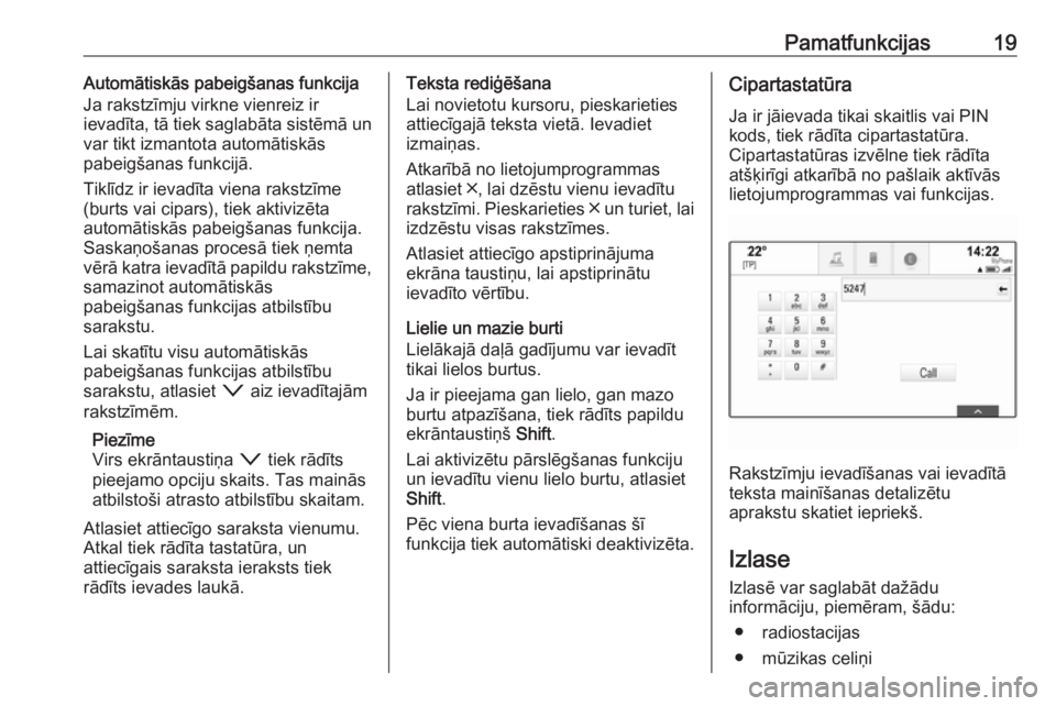 OPEL ASTRA K 2017  Informācijas un izklaides sistēmas rokasgrāmata (in Latvian) Pamatfunkcijas19Automātiskās pabeigšanas funkcija
Ja rakstzīmju virkne vienreiz ir
ievadīta, tā tiek saglabāta sistēmā un
var tikt izmantota automātiskās
pabeigšanas funkcijā.
Tiklīdz ir