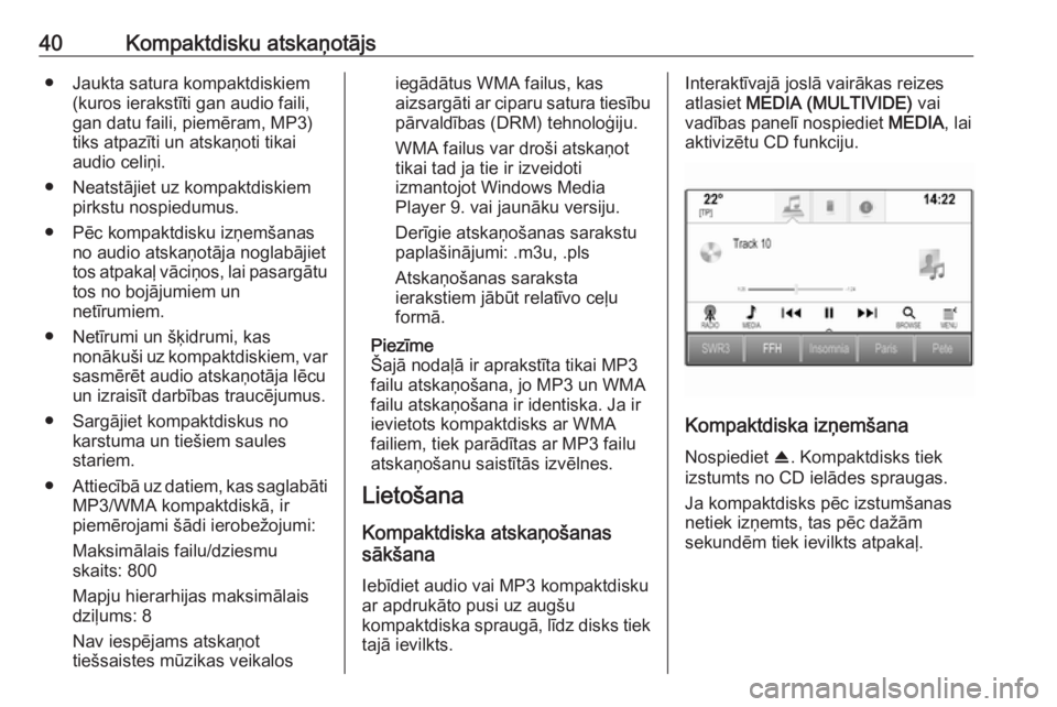 OPEL ASTRA K 2017  Informācijas un izklaides sistēmas rokasgrāmata (in Latvian) 40Kompaktdisku atskaņotājs● Jaukta satura kompaktdiskiem(kuros ierakstīti gan audio faili,
gan datu faili, piemēram, MP3)
tiks atpazīti un atskaņoti tikai audio celiņi.
● Neatstājiet uz ko