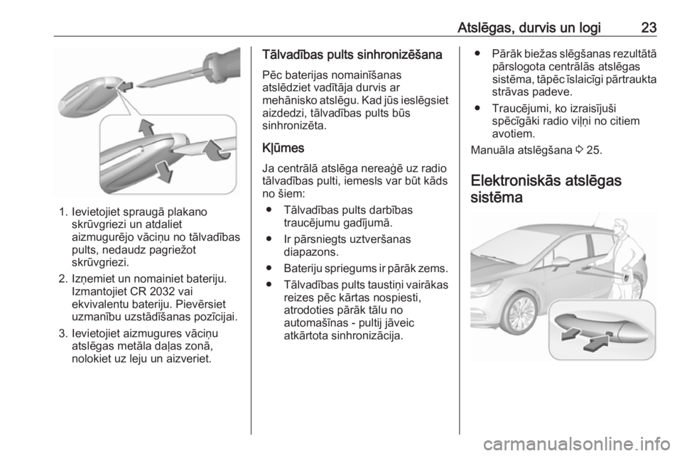 OPEL ASTRA K 2017 Īpašnieka rokasgrāmata (in Latvian) Atslēgas, durvis un logi23
1. Ievietojiet spraugā plakanoskrūvgriezi un atdaliet
aizmugurējo vāciņu no tālvadības
pults, nedaudz pagriežot
skrūvgriezi.
2. Izņemiet un nomainiet bateriju. Iz OPEL ASTRA K 2017 Īpašnieka rokasgrāmata (in Latvian) Atslēgas, durvis un logi23
1. Ievietojiet spraugā plakanoskrūvgriezi un atdaliet
aizmugurējo vāciņu no tālvadības
pults, nedaudz pagriežot
skrūvgriezi.
2. Izņemiet un nomainiet bateriju. Iz
