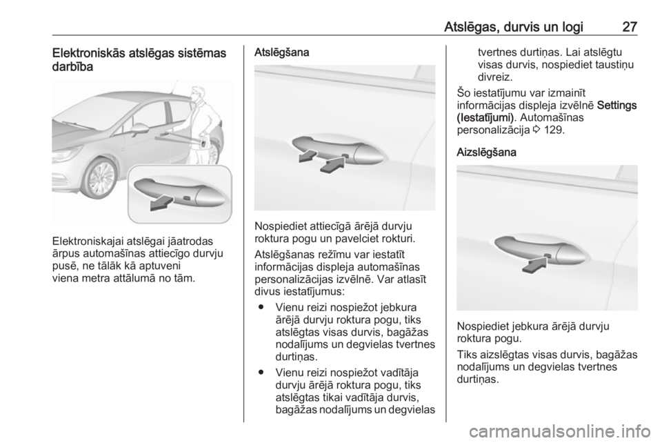 OPEL ASTRA K 2017  Īpašnieka rokasgrāmata (in Latvian) Atslēgas, durvis un logi27Elektroniskās atslēgas sistēmas
darbība
Elektroniskajai atslēgai jāatrodas
ārpus automašīnas attiecīgo durvju
pusē, ne tālāk kā aptuveni
viena metra attālumā