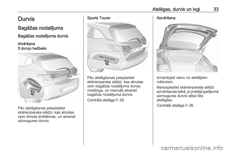 OPEL ASTRA K 2017.5 Īpašnieka rokasgrāmata (in Latvian) Atslēgas, durvis un logi33Durvis
Bagāžas nodalījums Bagāžas nodalījuma durvis
Atvēršana5 durvju hečbeks
Pēc atslēgšanas piespiediet
skārienpaneļa slēdzi, kas atrodas
zem zīmola emblē OPEL ASTRA K 2017.5 Īpašnieka rokasgrāmata (in Latvian) Atslēgas, durvis un logi33Durvis
Bagāžas nodalījums Bagāžas nodalījuma durvis
Atvēršana5 durvju hečbeks
Pēc atslēgšanas piespiediet
skārienpaneļa slēdzi, kas atrodas
zem zīmola emblē