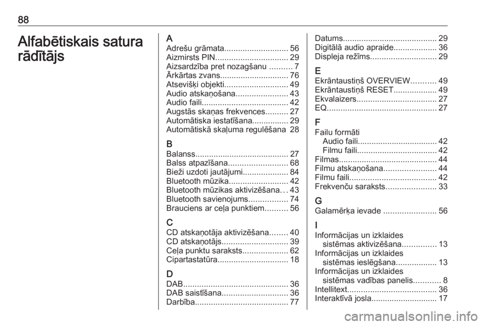 OPEL ASTRA K 2018 Informācijas un izklaides sistēmas rokasgrāmata (in Latvian) 88Alfabētiskais satura
rādītājsA Adrešu grāmata ............................ 56
Aizmirsts PIN ................................ 29
Aizsardzība pret nozagšanu ..........7
Ārkārtas zvans ..... OPEL ASTRA K 2018 Informācijas un izklaides sistēmas rokasgrāmata (in Latvian) 88Alfabētiskais satura
rādītājsA Adrešu grāmata ............................ 56
Aizmirsts PIN ................................ 29
Aizsardzība pret nozagšanu ..........7
Ārkārtas zvans .....