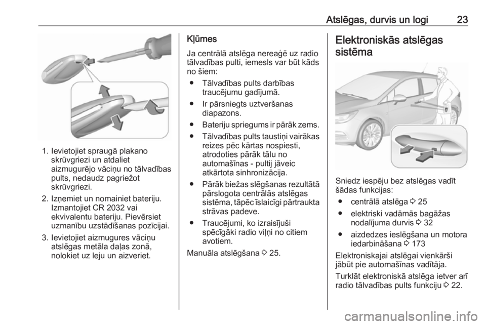 OPEL ASTRA K 2018 Īpašnieka rokasgrāmata (in Latvian) Atslēgas, durvis un logi23
1. Ievietojiet spraugā plakanoskrūvgriezi un atdaliet
aizmugurējo vāciņu no tālvadības
pults, nedaudz pagriežot
skrūvgriezi.
2. Izņemiet un nomainiet bateriju. Iz OPEL ASTRA K 2018 Īpašnieka rokasgrāmata (in Latvian) Atslēgas, durvis un logi23
1. Ievietojiet spraugā plakanoskrūvgriezi un atdaliet
aizmugurējo vāciņu no tālvadības
pults, nedaudz pagriežot
skrūvgriezi.
2. Izņemiet un nomainiet bateriju. Iz