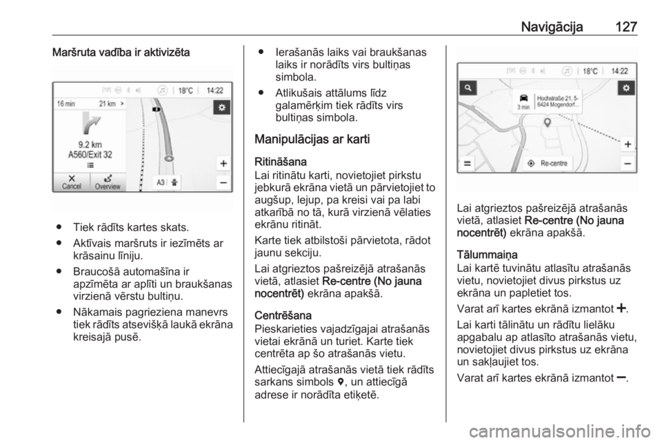 OPEL ASTRA K 2018.5  Informācijas un izklaides sistēmas rokasgrāmata (in Latvian) Navigācija127Maršruta vadība ir aktivizēta
● Tiek rādīts kartes skats.
● Aktīvais maršruts ir iezīmēts ar krāsainu līniju.
● Braucošā automašīna ir apzīmēta ar aplīti un brauk