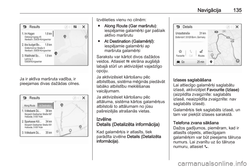 OPEL ASTRA K 2018.5  Informācijas un izklaides sistēmas rokasgrāmata (in Latvian) Navigācija135
Ja ir aktīva maršruta vadība, ir
pieejamas divas dažādas cilnes.
Izvēlieties vienu no cilnēm:
● Along Route (Gar maršrutu) :
iespējamie galamērķi gar pašlaik
aktīvo marš
