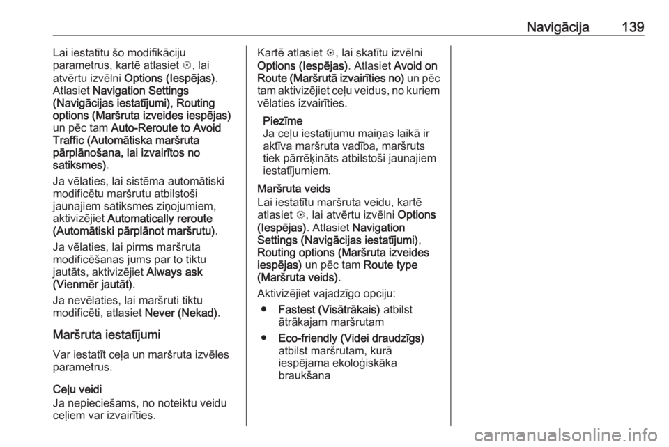 OPEL ASTRA K 2018.5  Informācijas un izklaides sistēmas rokasgrāmata (in Latvian) Navigācija139Lai iestatītu šo modifikāciju
parametrus, kartē atlasiet  L, lai
atvērtu izvēlni  Options (Iespējas) .
Atlasiet  Navigation Settings
(Navigācijas iestatījumi) , Routing
options 