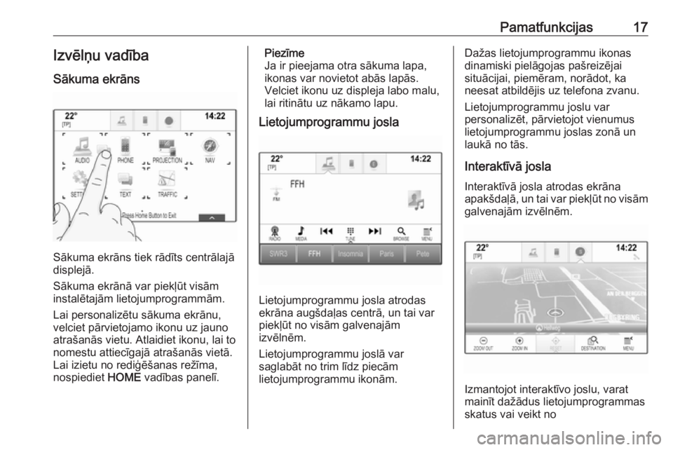 OPEL ASTRA K 2018.5  Informācijas un izklaides sistēmas rokasgrāmata (in Latvian) Pamatfunkcijas17Izvēlņu vadībaSākuma ekrāns
Sākuma ekrāns tiek rādīts centrālajā
displejā.
Sākuma ekrānā var piekļūt visām
instalētajām lietojumprogrammām.
Lai personalizētu sāk