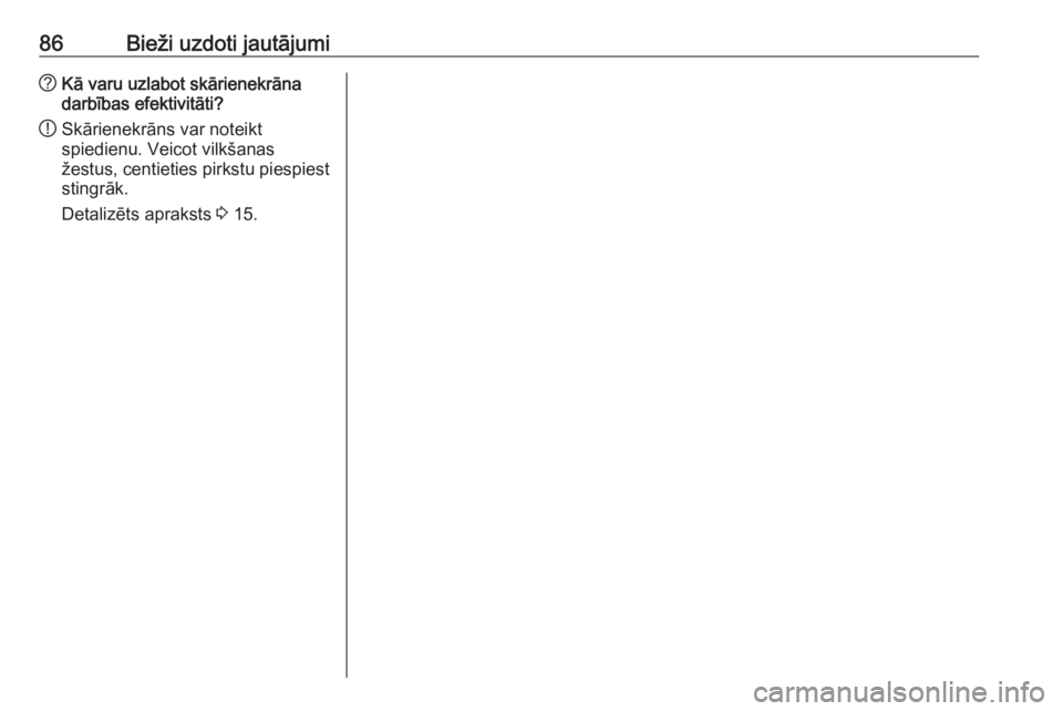 OPEL ASTRA K 2018.5  Informācijas un izklaides sistēmas rokasgrāmata (in Latvian) 86Bieži uzdoti jautājumi?Kā varu uzlabot skārienekrāna
darbības efektivitāti?
! Skārienekrāns var noteikt
spiedienu. Veicot vilkšanas
žestus, centieties pirkstu piespiest
stingrāk.
Detaliz