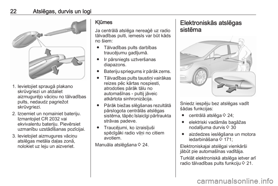 OPEL ASTRA K 2019.5 Īpašnieka rokasgrāmata (in Latvian) 22Atslēgas, durvis un logi
1. Ievietojiet spraugā plakanoskrūvgriezi un atdaliet
aizmugurējo vāciņu no tālvadības
pults, nedaudz pagriežot
skrūvgriezi.
2. Izņemiet un nomainiet bateriju. Iz OPEL ASTRA K 2019.5 Īpašnieka rokasgrāmata (in Latvian) 22Atslēgas, durvis un logi
1. Ievietojiet spraugā plakanoskrūvgriezi un atdaliet
aizmugurējo vāciņu no tālvadības
pults, nedaudz pagriežot
skrūvgriezi.
2. Izņemiet un nomainiet bateriju. Iz