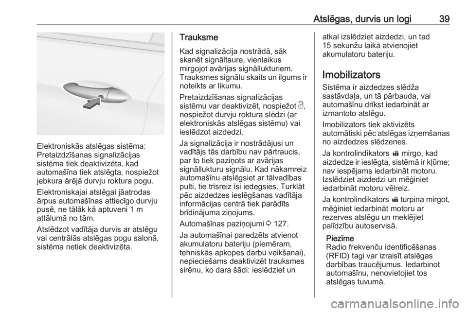 OPEL ASTRA K 2020  Īpašnieka rokasgrāmata (in Latvian) Atslēgas, durvis un logi39
Elektroniskās atslēgas sistēma:
Pretaizdzīšanas signalizācijas
sistēma tiek deaktivizēta, kad
automašīna tiek atslēgta, nospiežot
jebkura ārējā durvju roktur